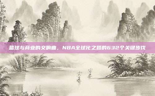 篮球与商业的交响曲，NBA全球化之路的632个关键步伐