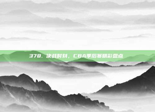 378. 决战时刻，CBA季后赛精彩盘点⚔️