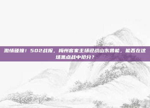 激情碰撞！502战报，梅州客家主场迎战山东鲁能，能否在这场焦点战中抢分？