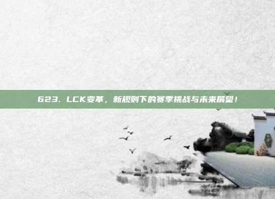 623. LCK变革，新规则下的赛季挑战与未来展望！