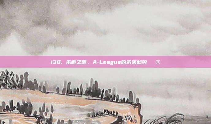 138. 未解之谜，A-League的未来趋势🔮