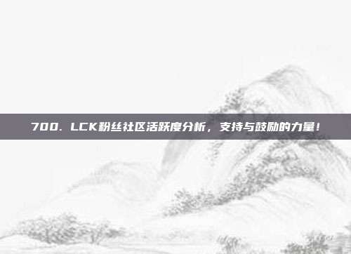 700. LCK粉丝社区活跃度分析，支持与鼓励的力量！