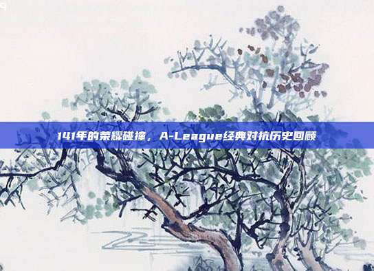 141年的荣耀碰撞，A-League经典对抗历史回顾