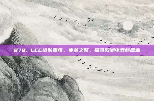 878. LEC战队重组，变革之路，探寻欧洲电竞新篇章