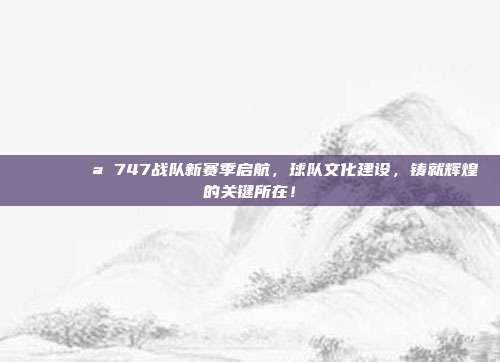 🏛️💪 747战队新赛季启航，球队文化建设，铸就辉煌的关键所在！