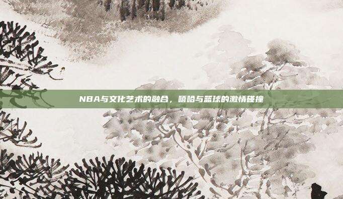 NBA与文化艺术的融合，嘻哈与篮球的激情碰撞