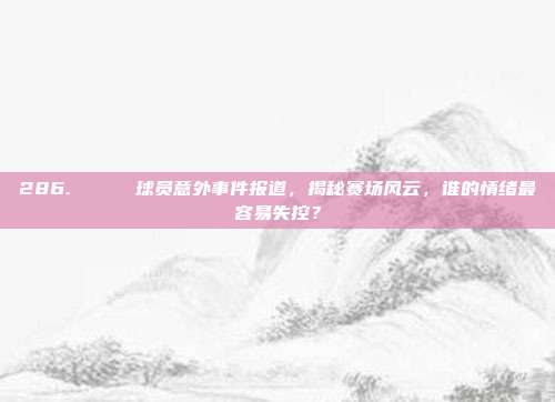 286. 🏅 球员意外事件报道，揭秘赛场风云，谁的情绪最容易失控？