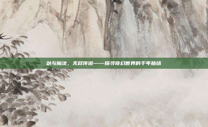 剑与魔法，无尽传说——探寻奇幻世界的千年脉络