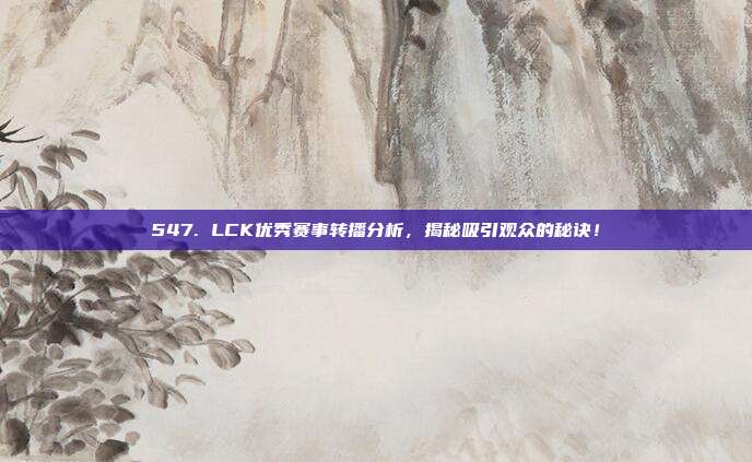 547. LCK优秀赛事转播分析，揭秘吸引观众的秘诀！