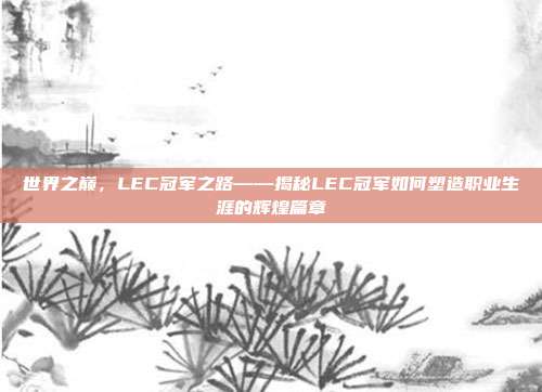 世界之巅，LEC冠军之路——揭秘LEC冠军如何塑造职业生涯的辉煌篇章