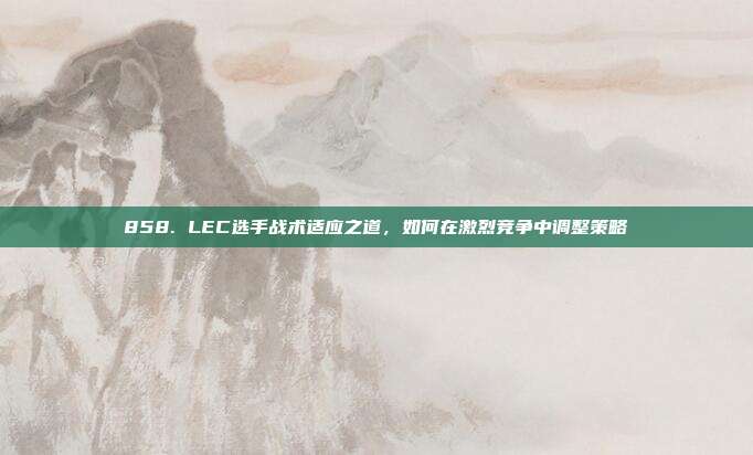 858. LEC选手战术适应之道，如何在激烈竞争中调整策略