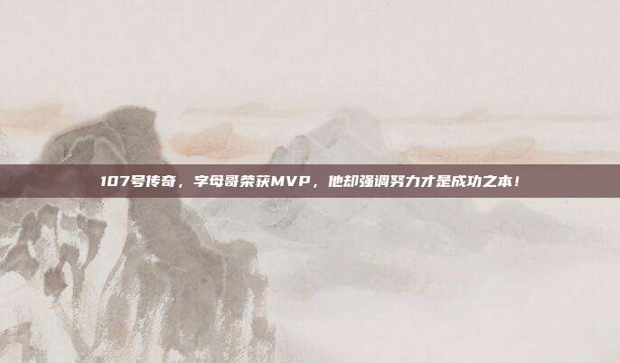 107号传奇，字母哥荣获MVP，他却强调努力才是成功之本！