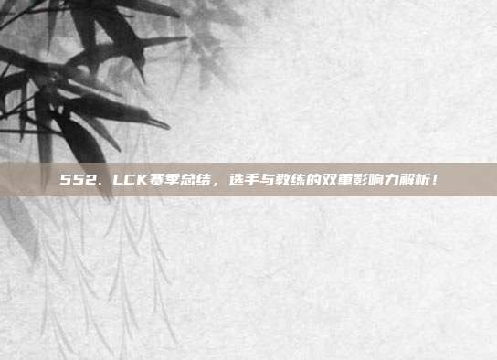 552. LCK赛季总结，选手与教练的双重影响力解析！