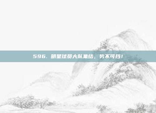 596. 明星球员大队集结，势不可挡！