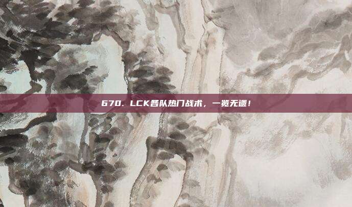 670. LCK各队热门战术，一览无遗！