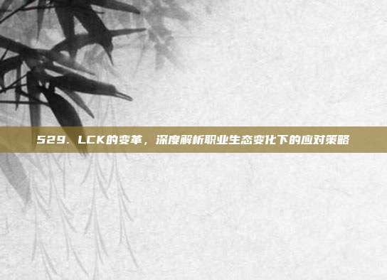 529. LCK的变革，深度解析职业生态变化下的应对策略