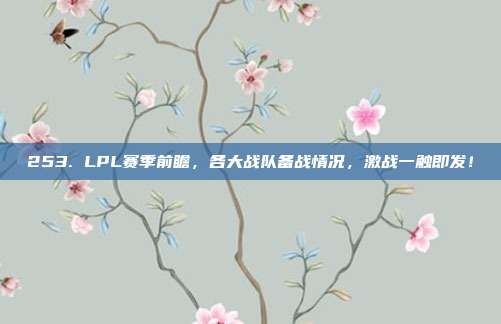 253. LPL赛季前瞻，各大战队备战情况，激战一触即发！