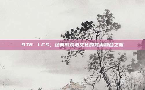 976. LCS，经典游戏与文化的完美融合之旅