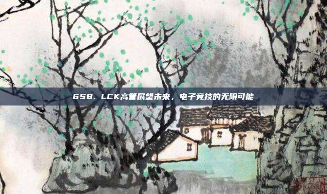 658. LCK高管展望未来，电子竞技的无限可能✨