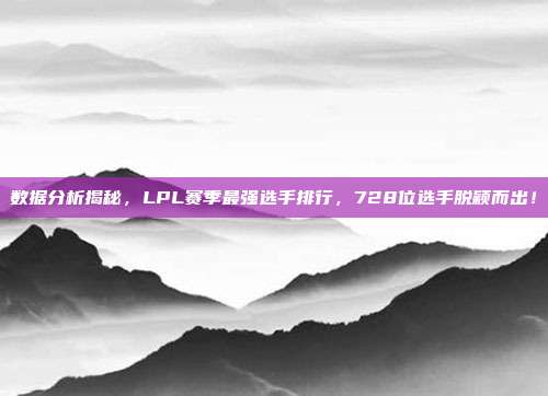 数据分析揭秘，LPL赛季最强选手排行，728位选手脱颖而出！