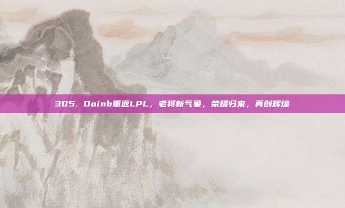 305. Doinb重返LPL，老将新气象，荣耀归来，再创辉煌