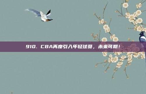 910. CBA再度引入年轻球员，未来可期！