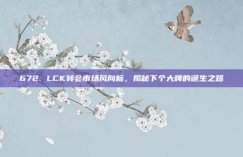 672. LCK转会市场风向标，揭秘下个大牌的诞生之路