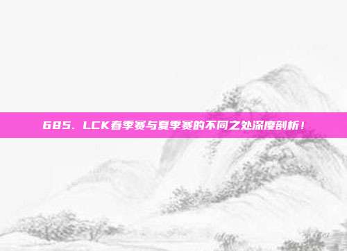 685. LCK春季赛与夏季赛的不同之处深度剖析！