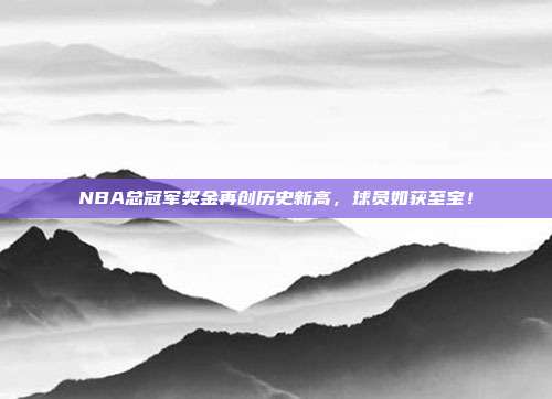 NBA总冠军奖金再创历史新高，球员如获至宝！