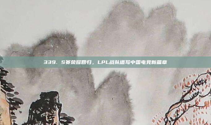 339. S赛荣耀回归，LPL战队谱写中国电竞新篇章