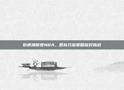 伤病潮席卷NBA，各队巧施策略应对挑战