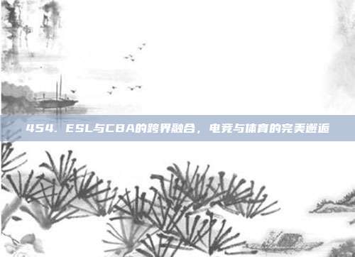 454. ESL与CBA的跨界融合，电竞与体育的完美邂逅