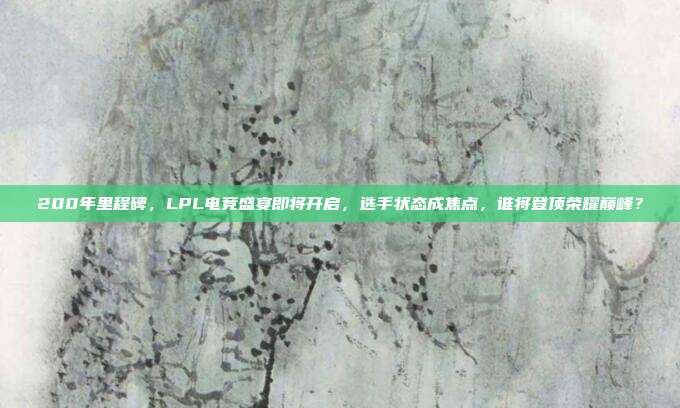 200年里程碑，LPL电竞盛宴即将开启，选手状态成焦点，谁将登顶荣耀巅峰？