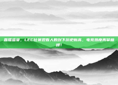 直播盛宴，LEC比赛观看人数创下历史新高，电竞热度再攀巅峰！