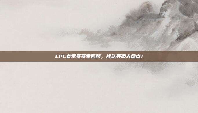 LPL春季赛赛季回顾，战队表现大盘点！