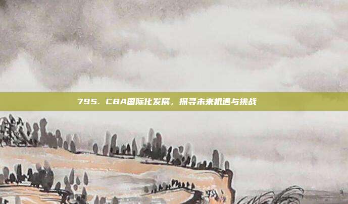 795. CBA国际化发展，探寻未来机遇与挑战🌏