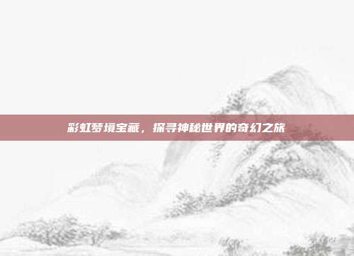 彩虹梦境宝藏，探寻神秘世界的奇幻之旅