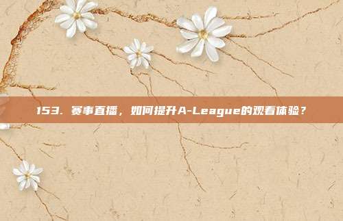 153. 赛事直播，如何提升A-League的观看体验？