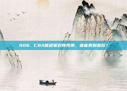 906. CBA常规赛对阵预测，谁能笑到最后？