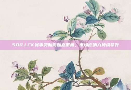 580.LCK赛事赞助商动态解析，市场影响力持续攀升