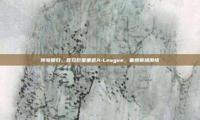 传奇回归，昔日巨星重返A-League，重燃赛场激情