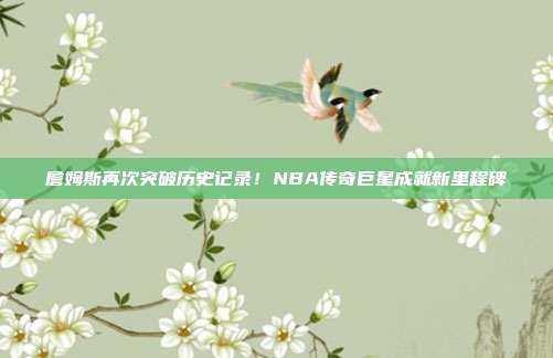 詹姆斯再次突破历史记录！NBA传奇巨星成就新里程碑