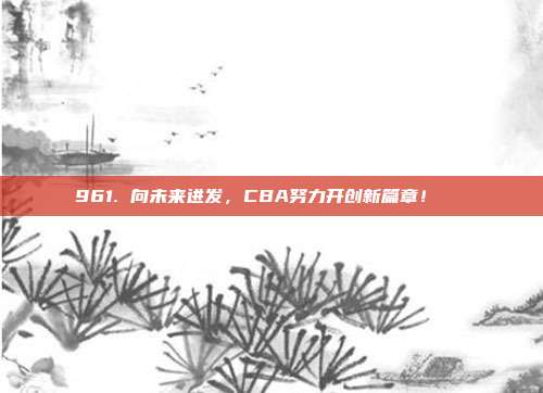 961. 向未来进发，CBA努力开创新篇章！📖