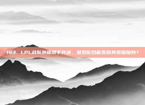 143. LPL战队外援携手共进，默契配合能否助其荣耀加身？