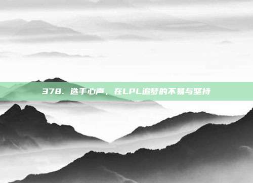 378. 选手心声，在LPL追梦的不易与坚持