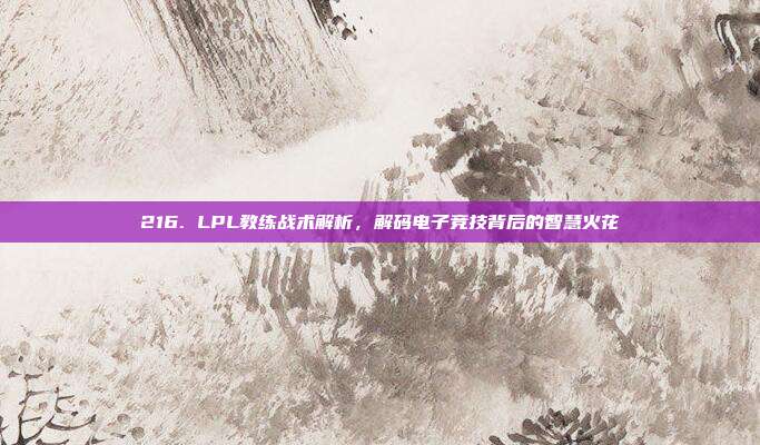 216. LPL教练战术解析，解码电子竞技背后的智慧火花