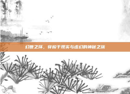 幻世之环，穿梭于现实与虚幻的神秘之旅