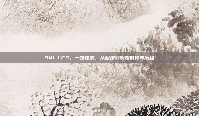 941 LCS，一路走来，从起步到辉煌的传奇历程